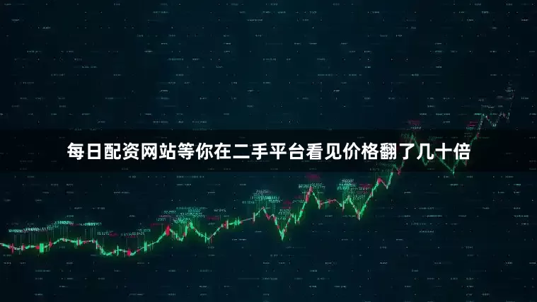 每日配资网站等你在二手平台看见价格翻了几十倍