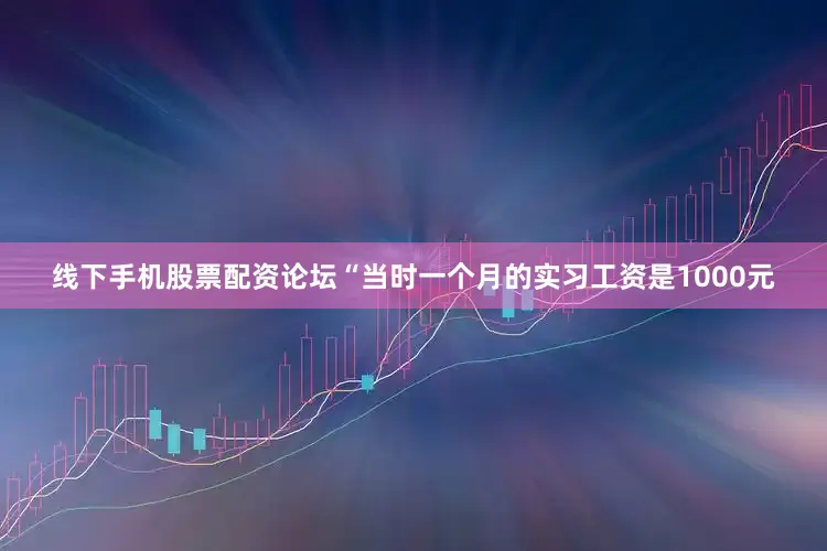 线下手机股票配资论坛“当时一个月的实习工资是1000元