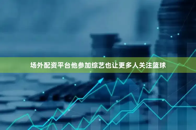 场外配资平台他参加综艺也让更多人关注篮球