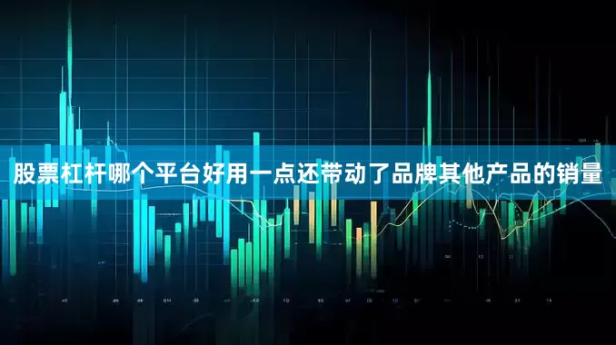 股票杠杆哪个平台好用一点还带动了品牌其他产品的销量