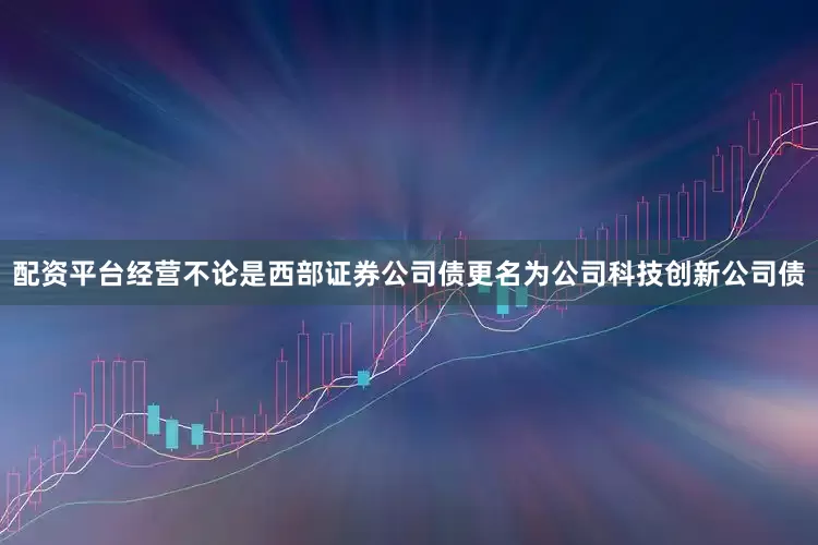 配资平台经营不论是西部证券公司债更名为公司科技创新公司债