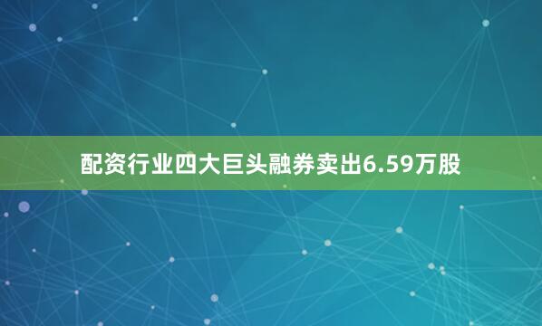 配资行业四大巨头融券卖出6.59万股