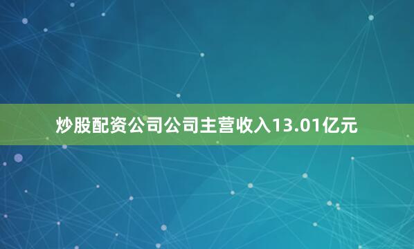 炒股配资公司公司主营收入13.01亿元