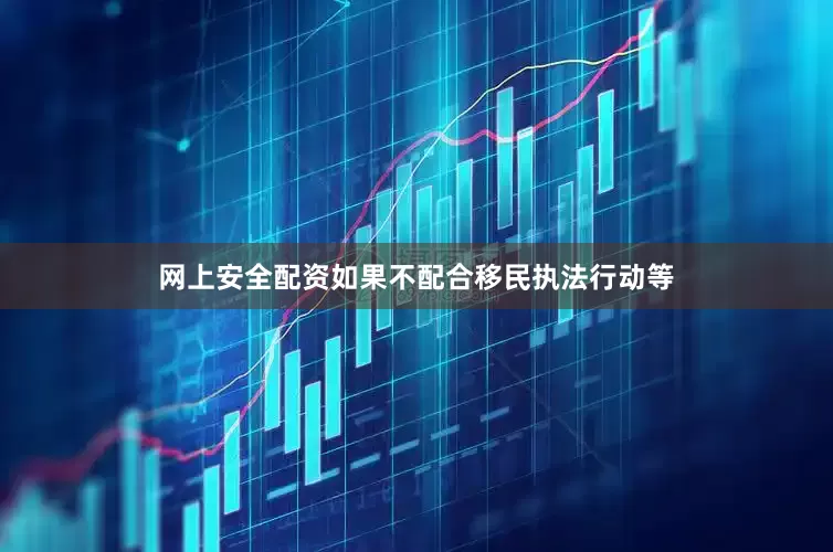 网上安全配资如果不配合移民执法行动等