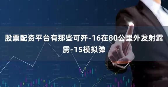 股票配资平台有那些可歼-16在80公里外发射霹雳-15模拟弹