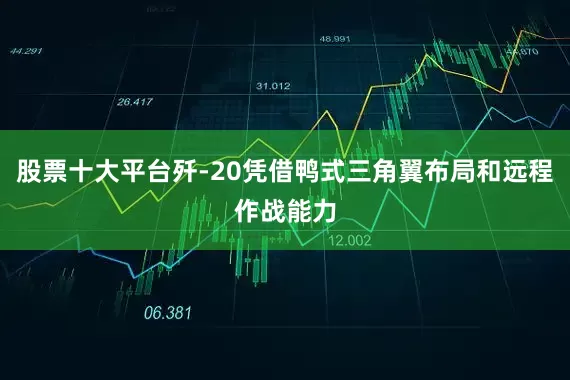 股票十大平台歼-20凭借鸭式三角翼布局和远程作战能力