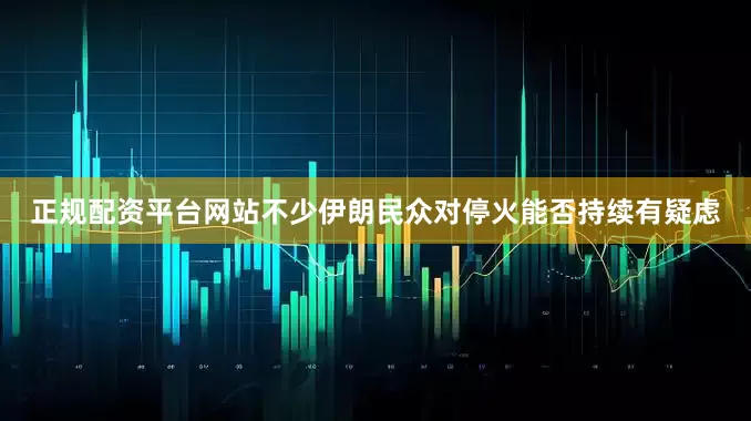 正规配资平台网站不少伊朗民众对停火能否持续有疑虑