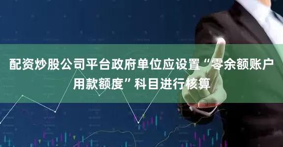 配资炒股公司平台政府单位应设置“零余额账户用款额度”科目进行核算