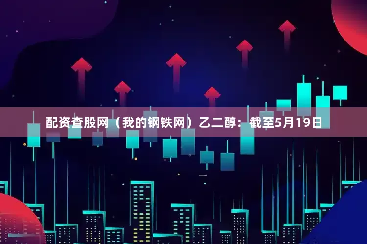 配资查股网（我的钢铁网）　　乙二醇：截至5月19日
