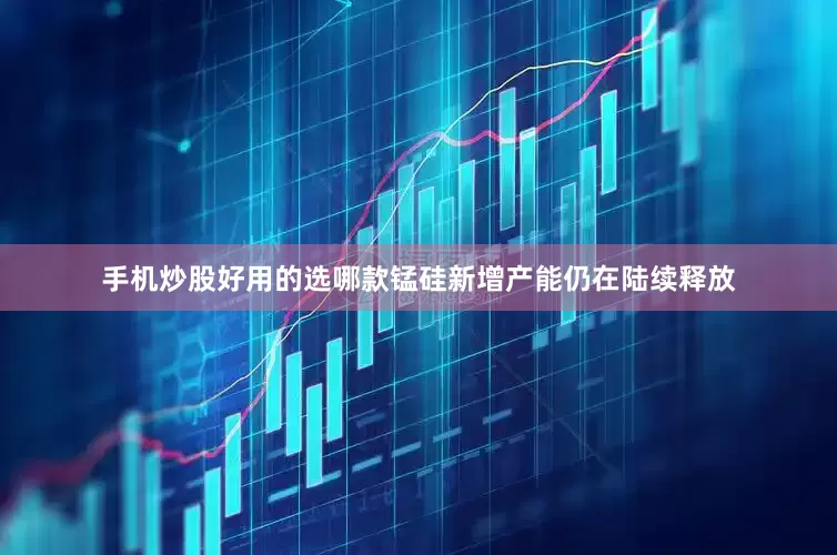 手机炒股好用的选哪款锰硅新增产能仍在陆续释放