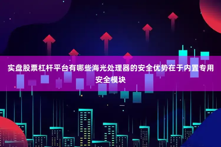 实盘股票杠杆平台有哪些海光处理器的安全优势在于内置专用安全模块