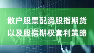散户股票配资股指期货以及股指期权套利策略