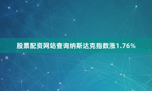 股票配资网站查询纳斯达克指数涨1.76%