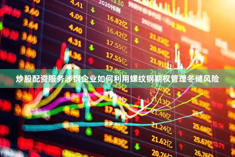 炒股配资服务涉钢企业如何利用螺纹钢期权管理冬储风险