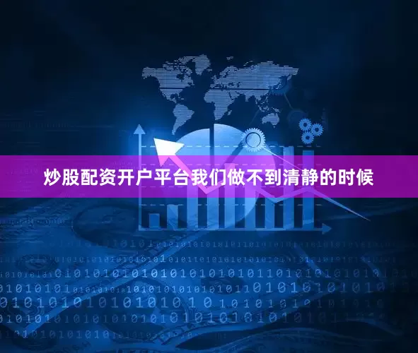 炒股配资开户平台我们做不到清静的时候