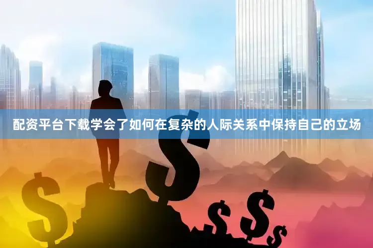 配资平台下载学会了如何在复杂的人际关系中保持自己的立场