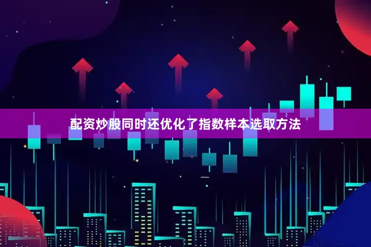配资炒股同时还优化了指数样本选取方法