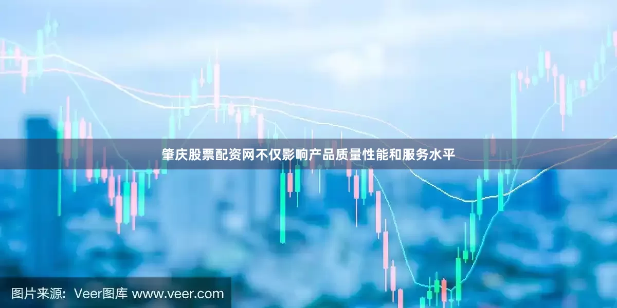 肇庆股票配资网不仅影响产品质量性能和服务水平