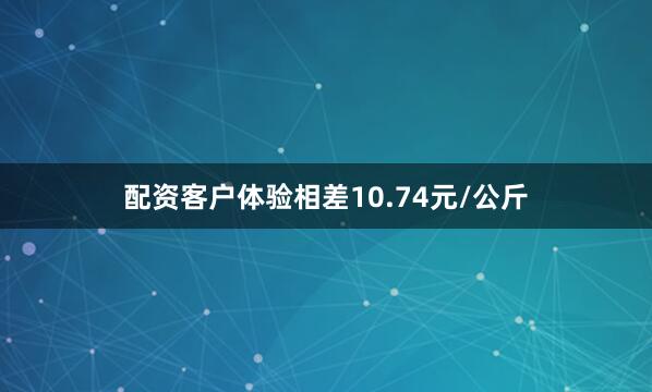 配资客户体验相差10.74元/公斤