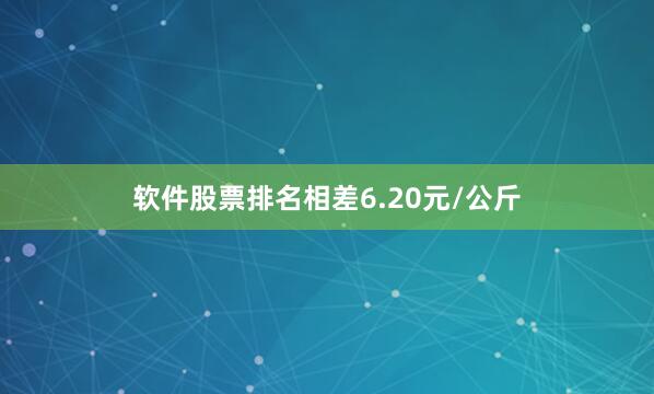 软件股票排名相差6.20元/公斤