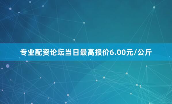专业配资论坛当日最高报价6.00元/公斤