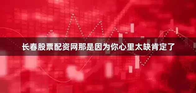 长春股票配资网那是因为你心里太缺肯定了
