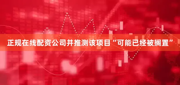 正规在线配资公司并推测该项目“可能已经被搁置”