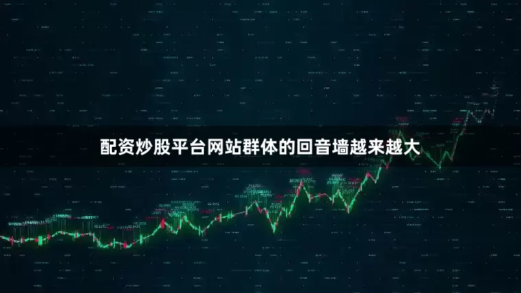 配资炒股平台网站群体的回音墙越来越大