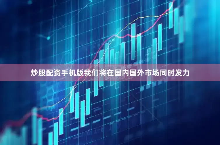 炒股配资手机版我们将在国内国外市场同时发力