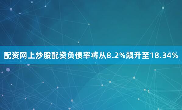配资网上炒股配资负债率将从8.2%飙升至18.34%