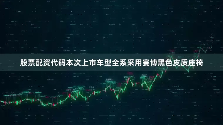 股票配资代码本次上市车型全系采用赛博黑色皮质座椅