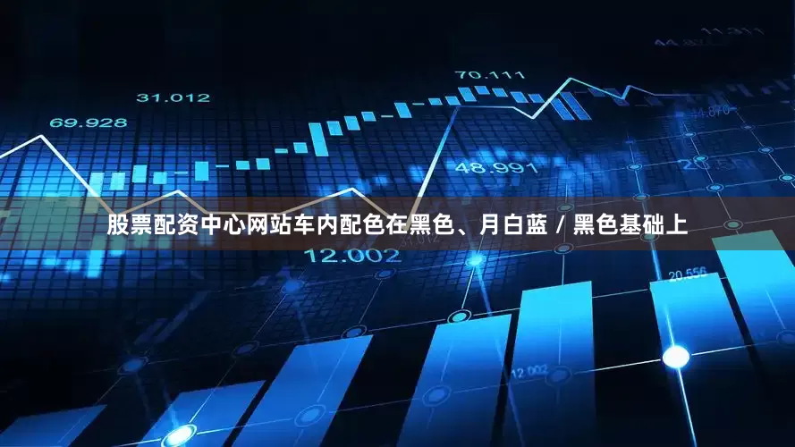 股票配资中心网站车内配色在黑色、月白蓝 / 黑色基础上