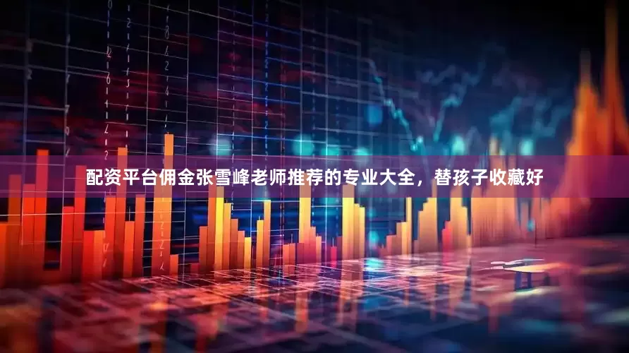 配资平台佣金张雪峰老师推荐的专业大全，替孩子收藏好