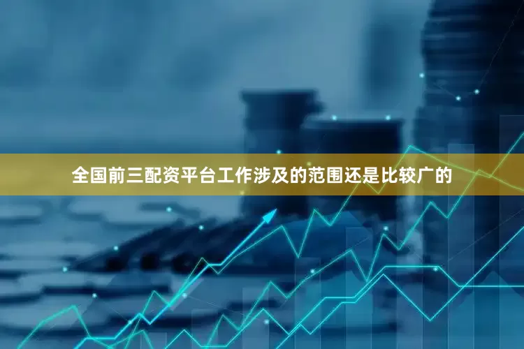 全国前三配资平台工作涉及的范围还是比较广的