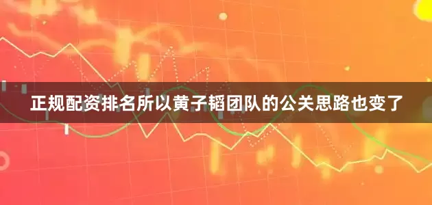 正规配资排名所以黄子韬团队的公关思路也变了
