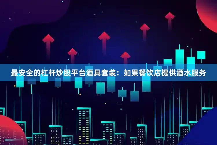 最安全的杠杆炒股平台酒具套装：如果餐饮店提供酒水服务