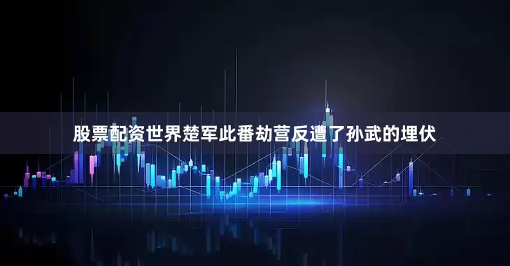 股票配资世界楚军此番劫营反遭了孙武的埋伏