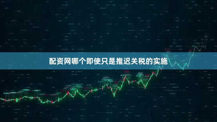 配资网哪个即使只是推迟关税的实施
