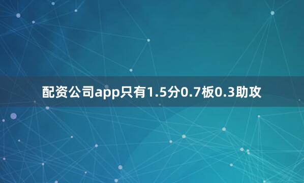 配资公司app只有1.5分0.7板0.3助攻