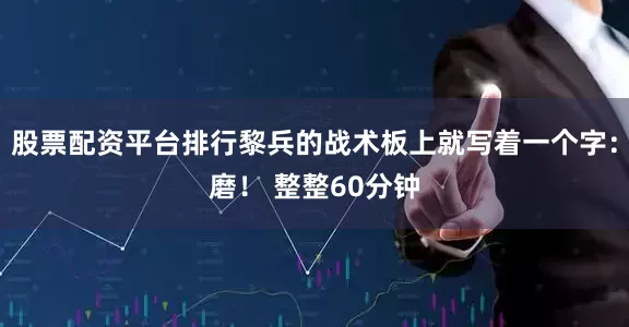 股票配资平台排行黎兵的战术板上就写着一个字：磨！ 整整60分钟