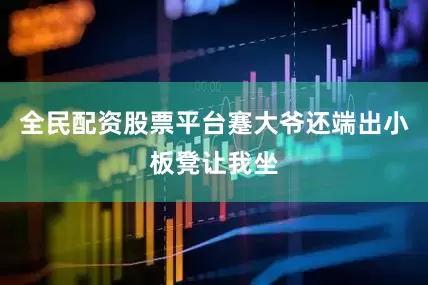 全民配资股票平台蹇大爷还端出小板凳让我坐