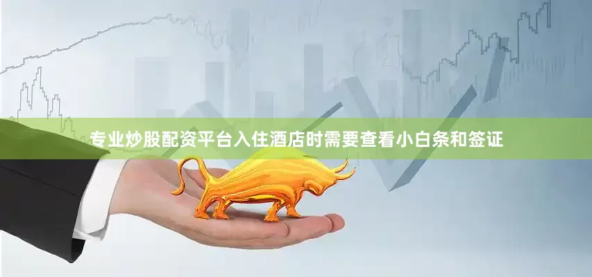 专业炒股配资平台入住酒店时需要查看小白条和签证