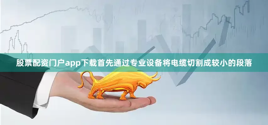 股票配资门户app下载首先通过专业设备将电缆切割成较小的段落