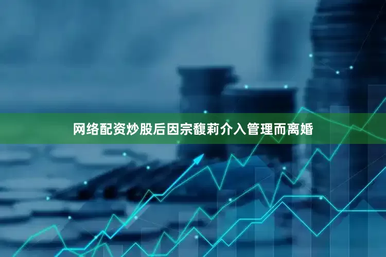 网络配资炒股后因宗馥莉介入管理而离婚