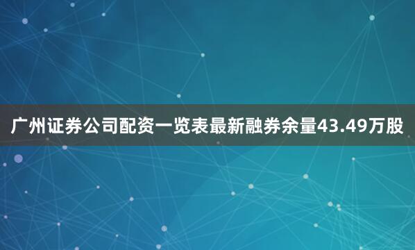广州证券公司配资一览表最新融券余量43.49万股