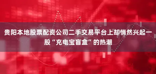 贵阳本地股票配资公司二手交易平台上却悄然兴起一股“充电宝盲盒”的热潮