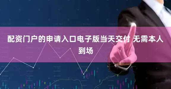 配资门户的申请入口电子版当天交付 无需本人到场