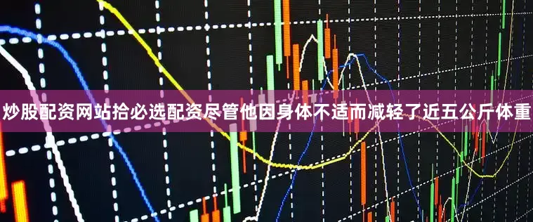 炒股配资网站拾必选配资尽管他因身体不适而减轻了近五公斤体重