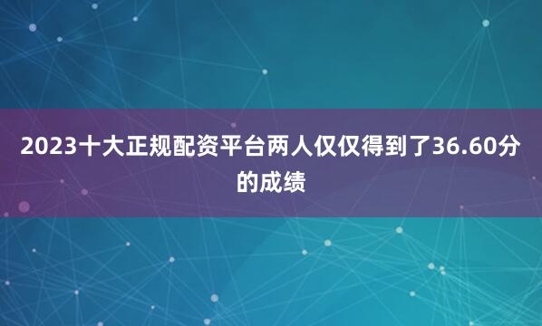2023十大正规配资平台两人仅仅得到了36.60分的成绩