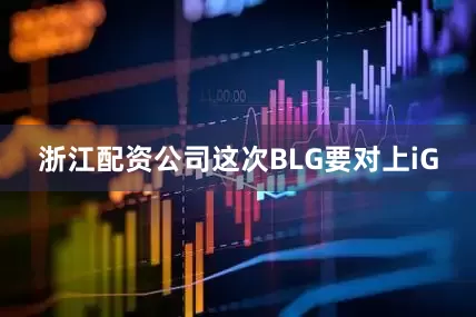 浙江配资公司这次BLG要对上iG